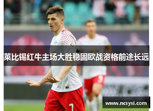 莱比锡红牛主场大胜稳固欧战资格前途长远