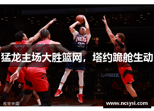 猛龙主场大胜篮网，塔约跪舱生动
