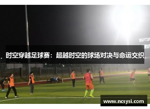 时空穿越足球赛：超越时空的球场对决与命运交织