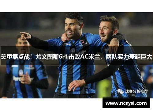 意甲焦点战！尤文图斯6-1击败AC米兰，两队实力差距巨大